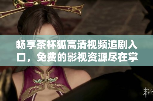畅享茶杯狐高清视频追剧入口，免费的影视资源尽在掌握中