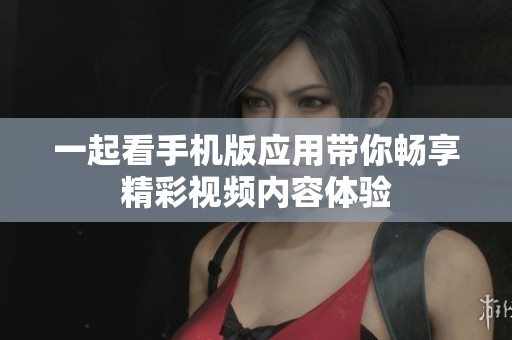 一起看手机版应用带你畅享精彩视频内容体验