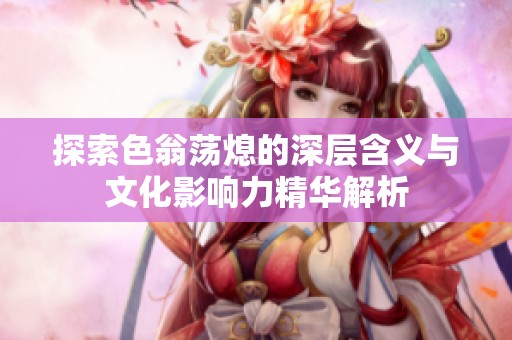 探索色翁荡熄的深层含义与文化影响力精华解析