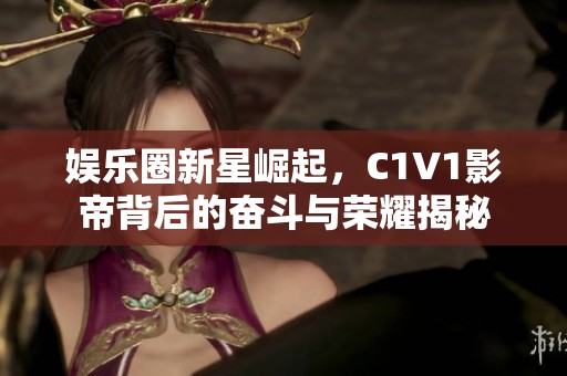 娱乐圈新星崛起，C1V1影帝背后的奋斗与荣耀揭秘
