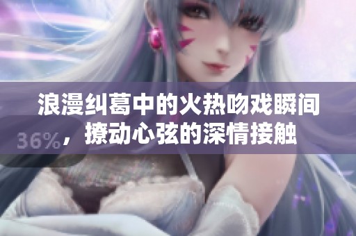 浪漫纠葛中的火热吻戏瞬间，撩动心弦的深情接触
