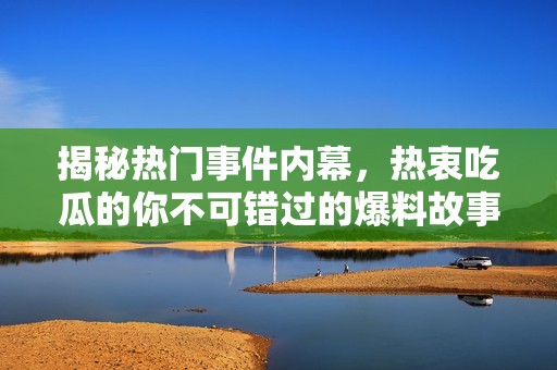 揭秘热门事件内幕，热衷吃瓜的你不可错过的爆料故事