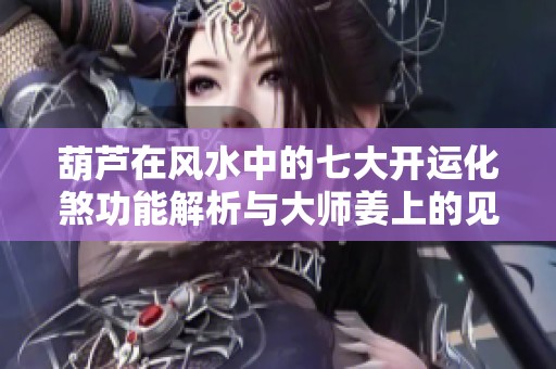 葫芦在风水中的七大开运化煞功能解析与大师姜上的见解