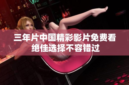 三年片中国精彩影片免费看 绝佳选择不容错过