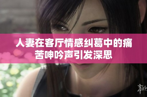 人妻在客厅情感纠葛中的痛苦呻吟声引发深思