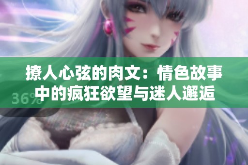 撩人心弦的肉文：情色故事中的疯狂欲望与迷人邂逅