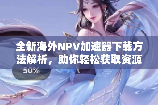 全新海外NPV加速器下载方法解析，助你轻松获取资源