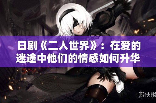 日剧《二人世界》：在爱的迷途中他们的情感如何升华