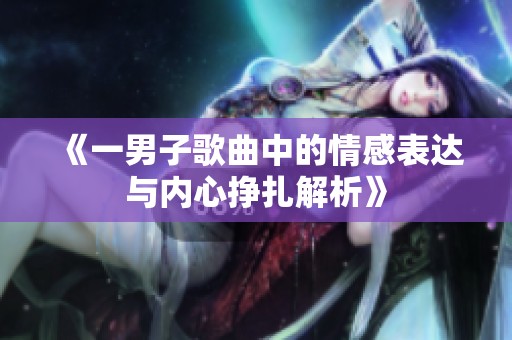 《一男子歌曲中的情感表达与内心挣扎解析》