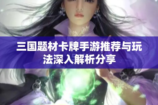 三国题材卡牌手游推荐与玩法深入解析分享