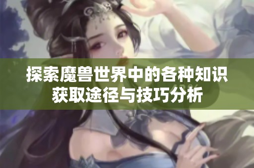 探索魔兽世界中的各种知识获取途径与技巧分析