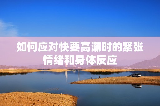 如何应对快要高潮时的紧张情绪和身体反应