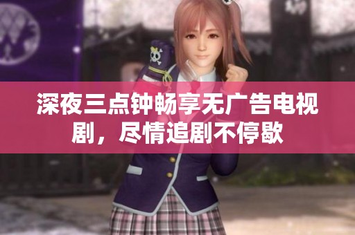 深夜三点钟畅享无广告电视剧，尽情追剧不停歇