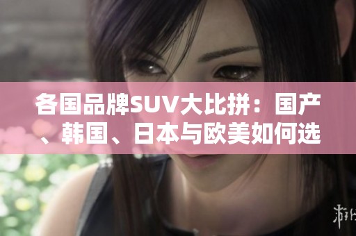 各国品牌SUV大比拼：国产、韩国、日本与欧美如何选择？