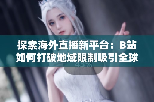 探索海外直播新平台：B站如何打破地域限制吸引全球用户