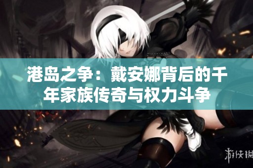 港岛之争：戴安娜背后的千年家族传奇与权力斗争