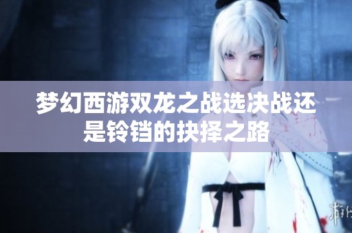 梦幻西游双龙之战选决战还是铃铛的抉择之路