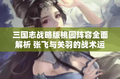 三国志战略版桃园阵容全面解析 张飞与关羽的战术运用