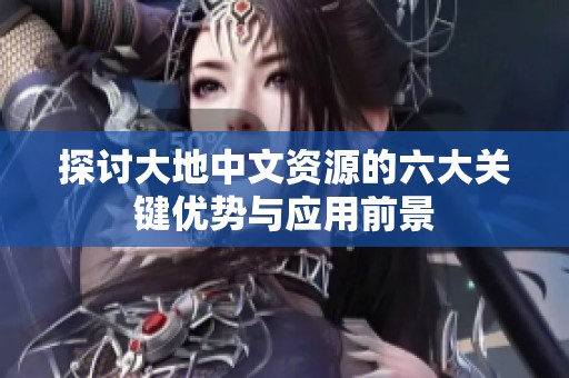 探讨大地中文资源的六大关键优势与应用前景