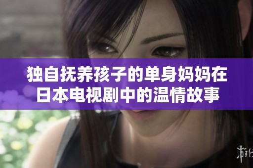 独自抚养孩子的单身妈妈在日本电视剧中的温情故事