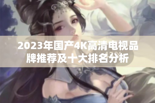 2023年国产4K高清电视品牌推荐及十大排名分析
