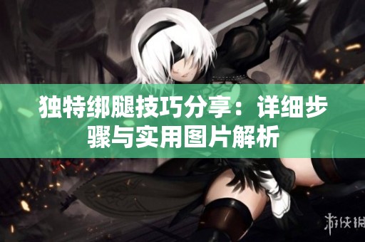 独特绑腿技巧分享：详细步骤与实用图片解析