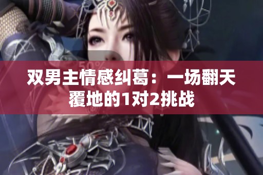 双男主情感纠葛：一场翻天覆地的1对2挑战