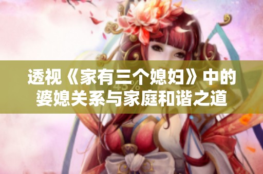 透视《家有三个媳妇》中的婆媳关系与家庭和谐之道