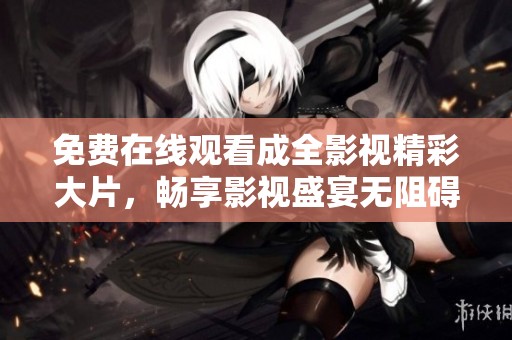 免费在线观看成全影视精彩大片，畅享影视盛宴无阻碍