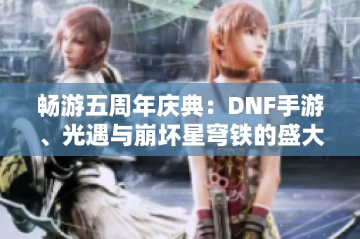 畅游五周年庆典：DNF手游、光遇与崩坏星穹铁的盛大联动活动