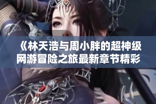 《林天浩与周小胖的超神级网游冒险之旅最新章节精彩抢先看》