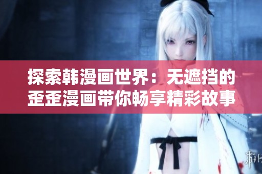 探索韩漫画世界：无遮挡的歪歪漫画带你畅享精彩故事