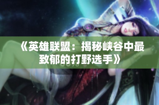《英雄联盟：揭秘峡谷中最致郁的打野选手》