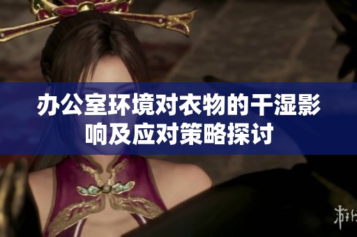 办公室环境对衣物的干湿影响及应对策略探讨