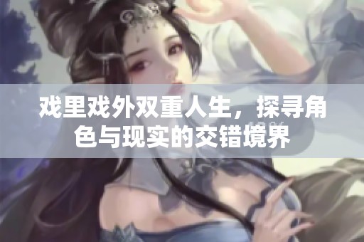戏里戏外双重人生，探寻角色与现实的交错境界