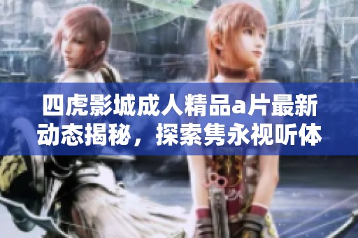 四虎影城成人精品a片最新动态揭秘，探索隽永视听体验