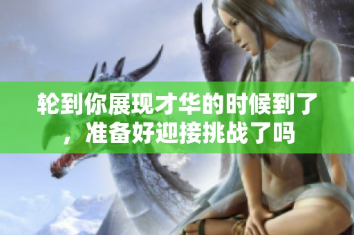 轮到你展现才华的时候到了，准备好迎接挑战了吗