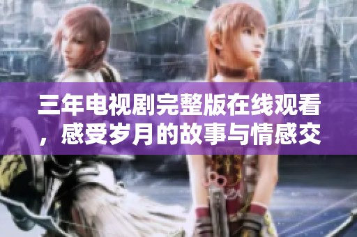 三年电视剧完整版在线观看，感受岁月的故事与情感交织