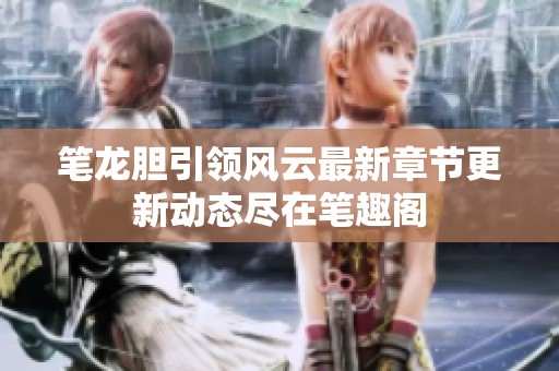 笔龙胆引领风云最新章节更新动态尽在笔趣阁