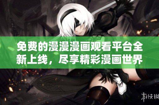 免费的漫漫漫画观看平台全新上线，尽享精彩漫画世界
