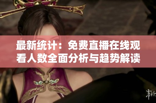 最新统计：免费直播在线观看人数全面分析与趋势解读