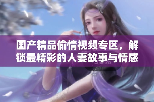 国产精品偷情视频专区，解锁最精彩的人妻故事与情感纠葛