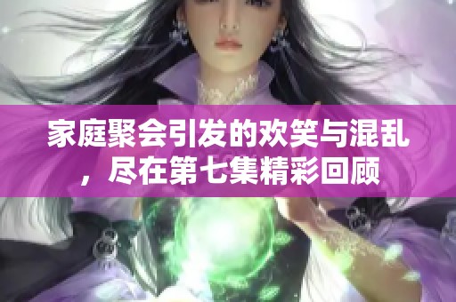 家庭聚会引发的欢笑与混乱，尽在第七集精彩回顾