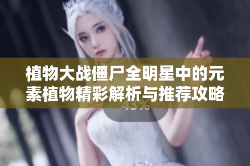 植物大战僵尸全明星中的元素植物精彩解析与推荐攻略