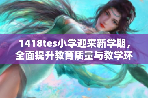1418tes小学迎来新学期，全面提升教育质量与教学环境