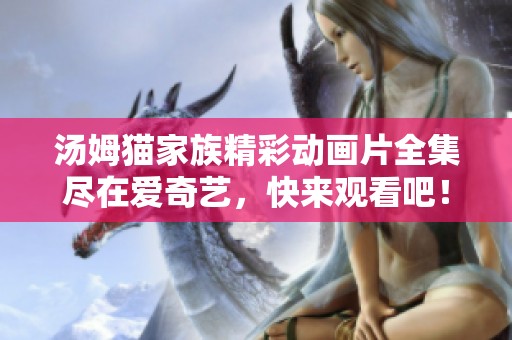汤姆猫家族精彩动画片全集尽在爱奇艺，快来观看吧！