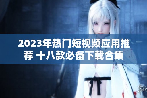 2023年热门短视频应用推荐 十八款必备下载合集