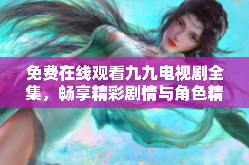 免费在线观看九九电视剧全集，畅享精彩剧情与角色精彩表现