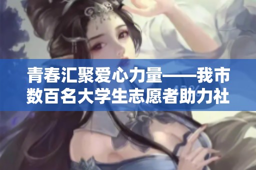 青春汇聚爱心力量——我市数百名大学生志愿者助力社会公益行动