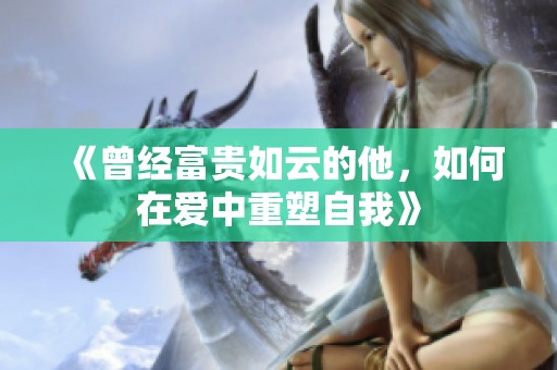 《曾经富贵如云的他，如何在爱中重塑自我》